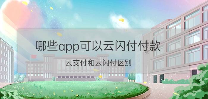 哪些app可以云闪付付款 云支付和云闪付区别？